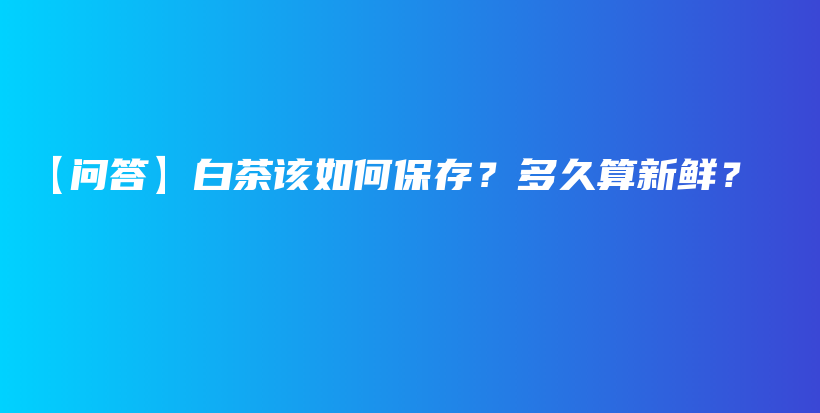 【問答】白茶該如何保存？多久算新鮮？插圖
