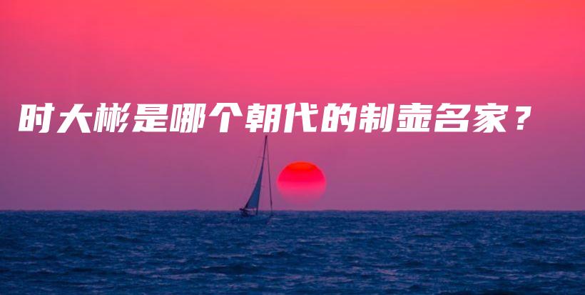 時(shí)大彬是哪個(gè)朝代的制壺名家？插圖