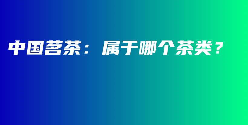 中國茗茶：屬于哪個(gè)茶類？插圖