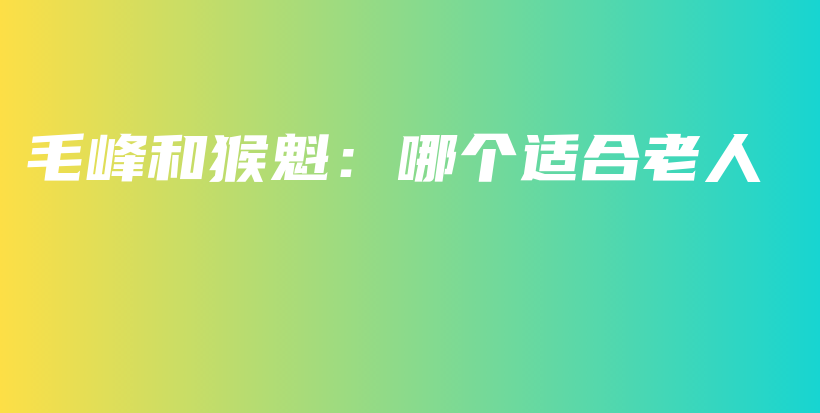 毛峰和猴魁：哪個適合老人插圖