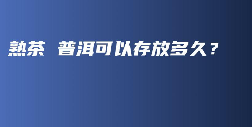 熟茶 普洱可以存放多久？插圖
