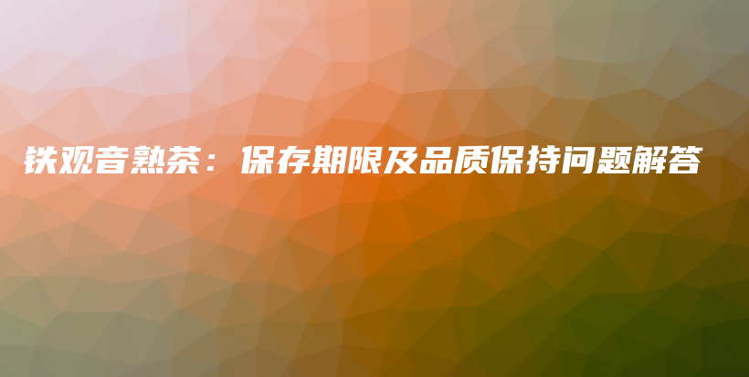 鐵觀音熟茶：保存期限及品質(zhì)保持問題解答插圖