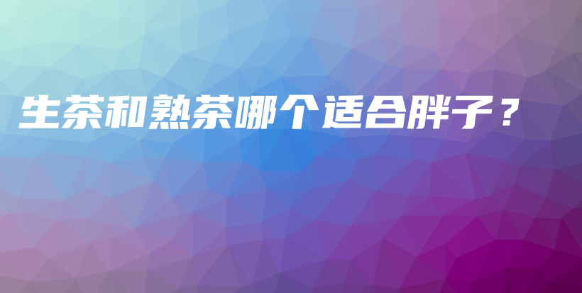 生茶和熟茶哪個(gè)適合胖子？插圖