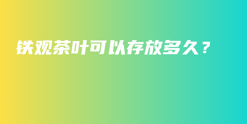 鐵觀茶葉可以存放多久？插圖