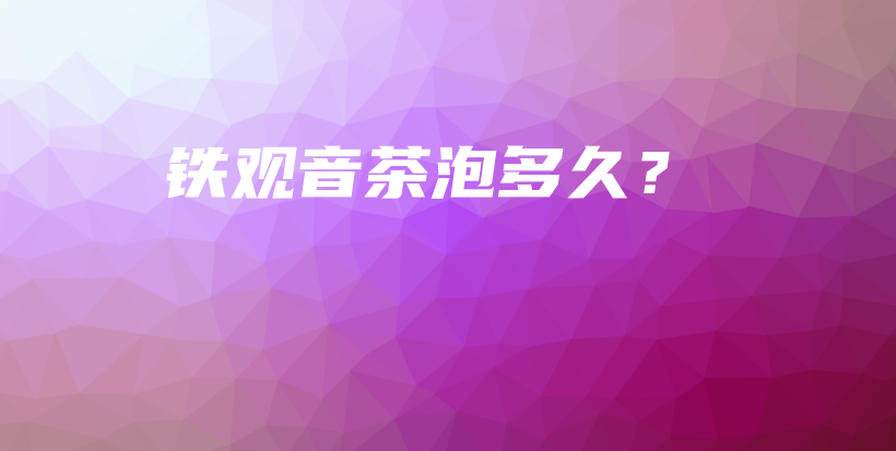 鐵觀音茶泡多久？插圖