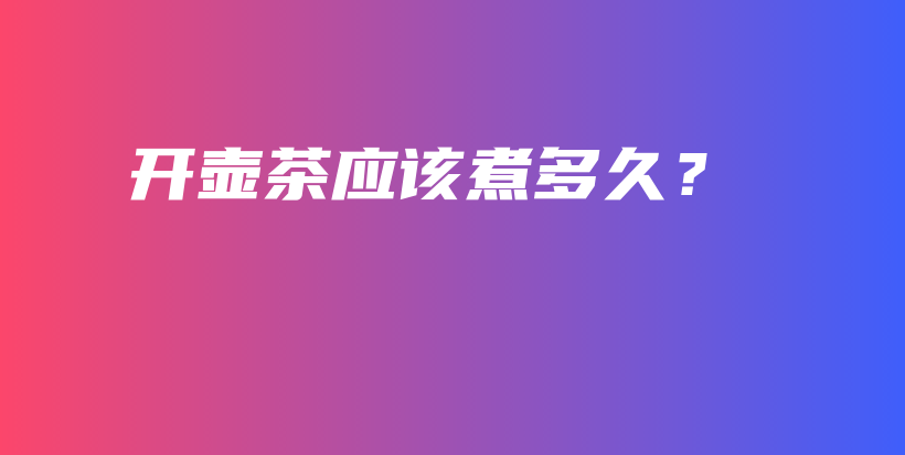 開壺茶應(yīng)該煮多久？插圖