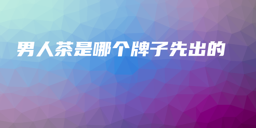 男人茶是哪個(gè)牌子先出的插圖