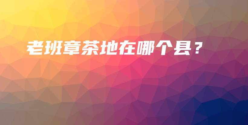 老班章茶地在哪個(gè)縣？插圖