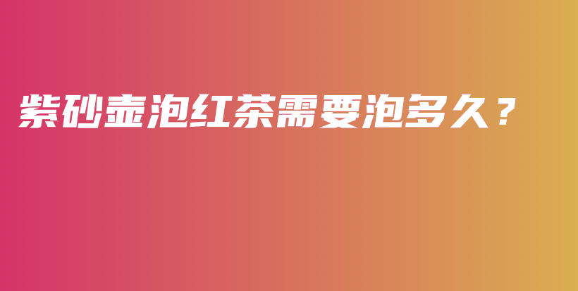 紫砂壺泡紅茶需要泡多久？插圖