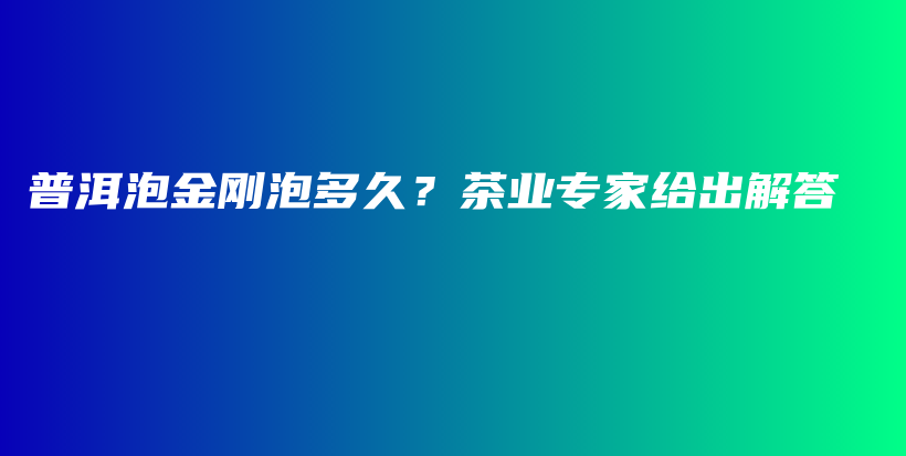 普洱泡金剛泡多久？茶業(yè)專家給出解答插圖