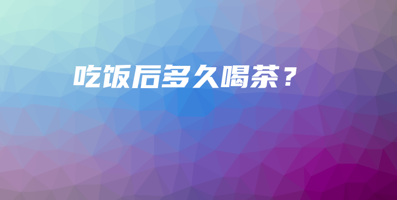 吃飯后多久喝茶？插圖