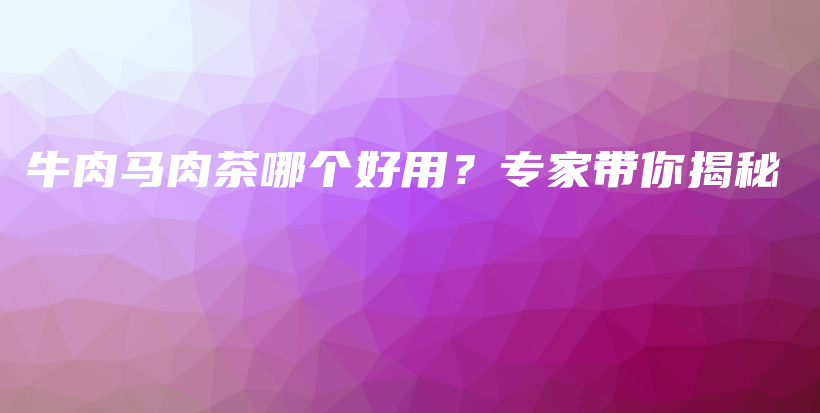 牛肉馬肉茶哪個(gè)好用？專家?guī)憬颐夭鍒D