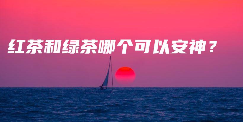 紅茶和綠茶哪個可以安神？插圖