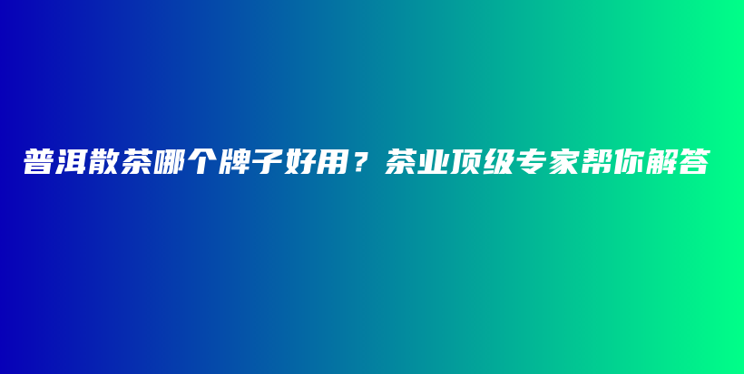 普洱散茶哪個牌子好用？茶業(yè)頂級專家?guī)湍憬獯鸩鍒D