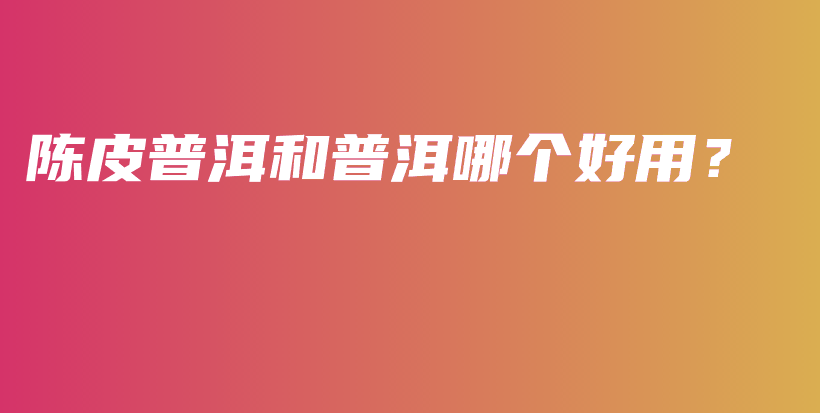 陳皮普洱和普洱哪個好用？插圖