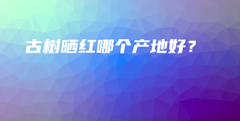 古樹曬紅哪個產(chǎn)地好？插圖