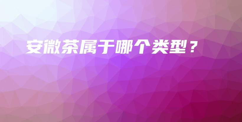 安微茶屬于哪個類型？插圖