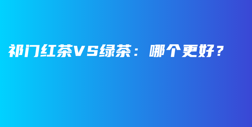 祁門(mén)紅茶VS綠茶：哪個(gè)更好？插圖