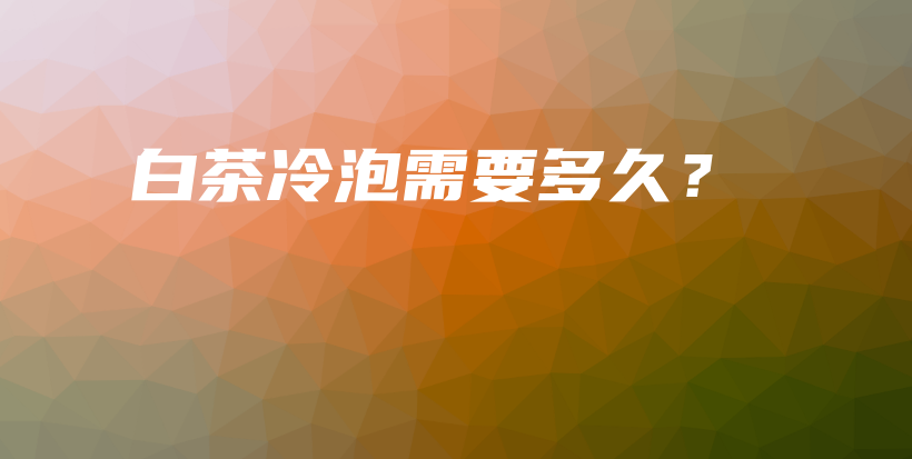 白茶冷泡需要多久？插圖