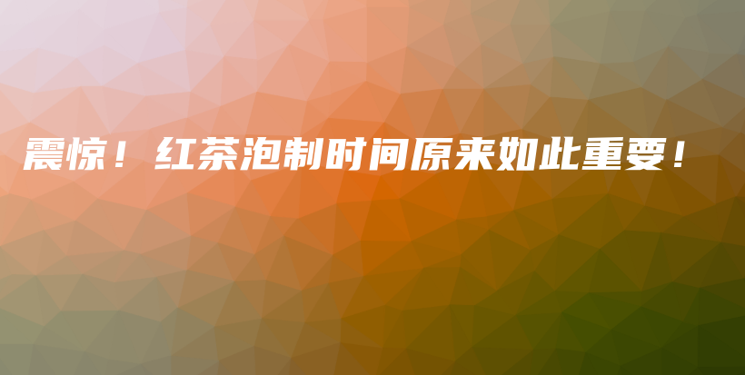 震驚！紅茶泡制時(shí)間原來(lái)如此重要！插圖