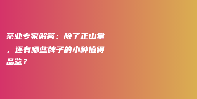 茶業(yè)專家解答：除了正山堂，還有哪些牌子的小種值得品鑒？插圖
