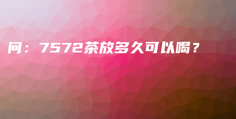 問：7572茶放多久可以喝？插圖