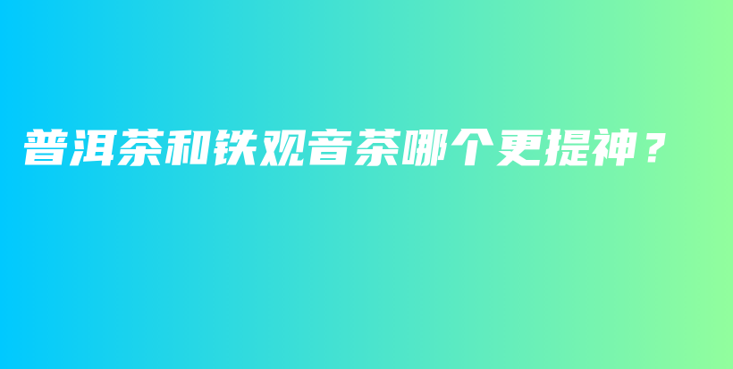 普洱茶和鐵觀音茶哪個更提神？插圖