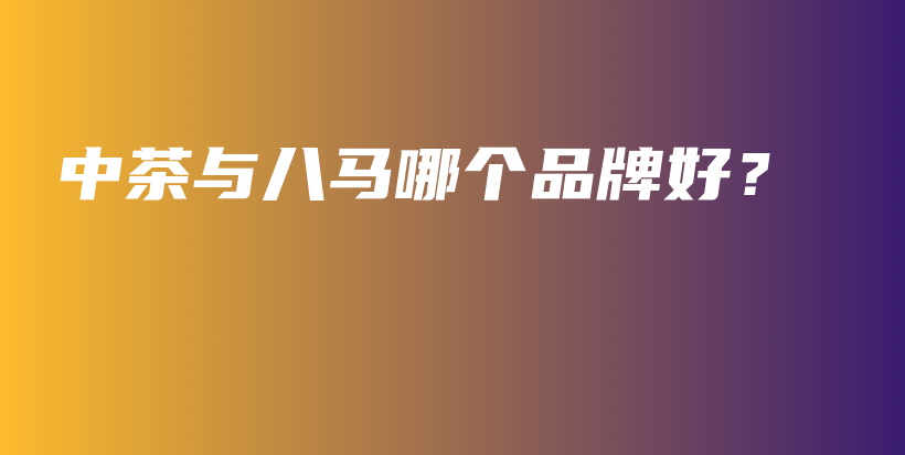 中茶與八馬哪個(gè)品牌好？插圖