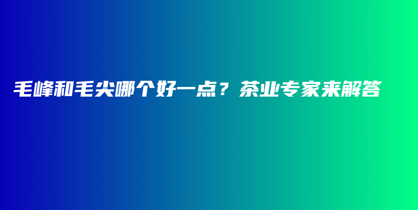 毛峰和毛尖哪個好一點(diǎn)？茶業(yè)專家來解答插圖