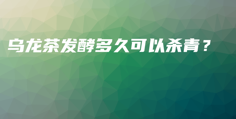 烏龍茶發(fā)酵多久可以殺青？插圖