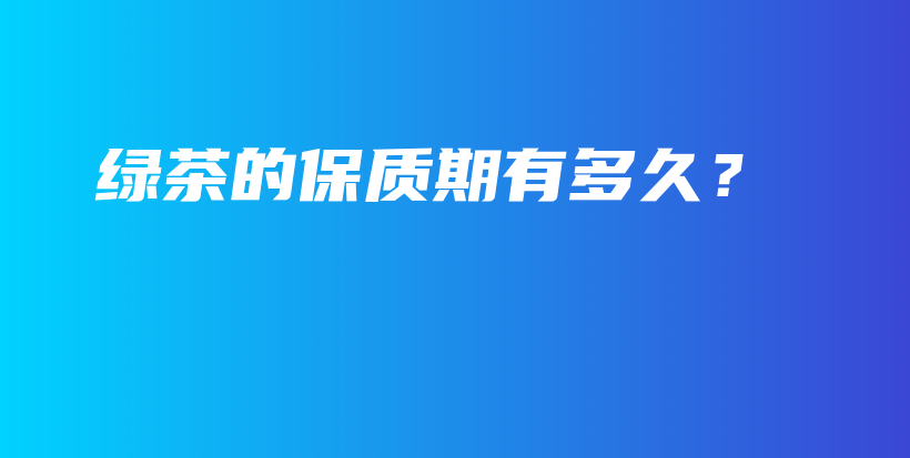 綠茶的保質(zhì)期有多久？插圖