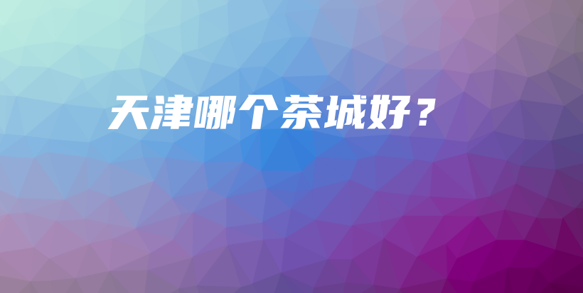 天津哪個(gè)茶城好？插圖