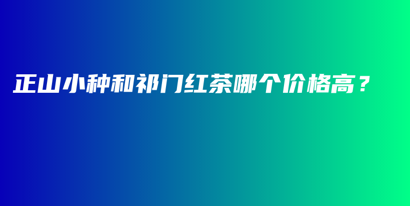 正山小種和祁門紅茶哪個價格高？插圖