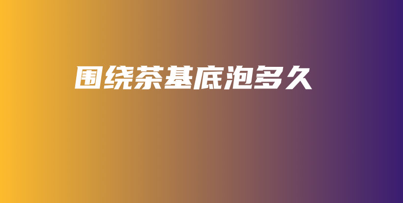 圍繞茶基底泡多久插圖