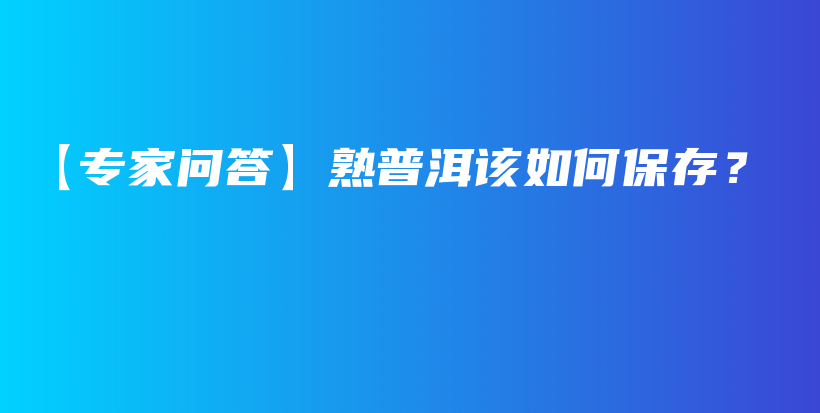 【專家問(wèn)答】熟普洱該如何保存？插圖
