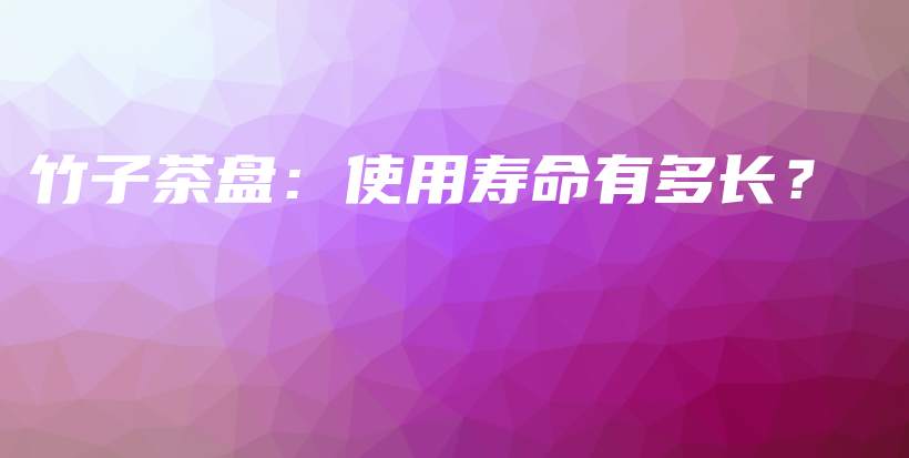 竹子茶盤：使用壽命有多長？插圖