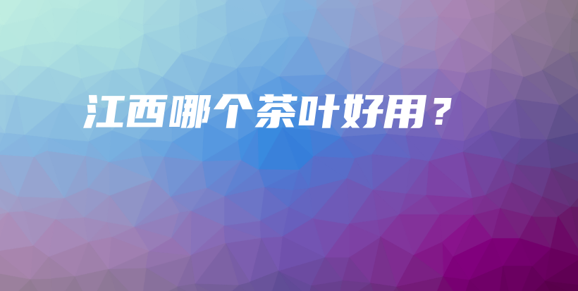 江西哪個茶葉好用？插圖