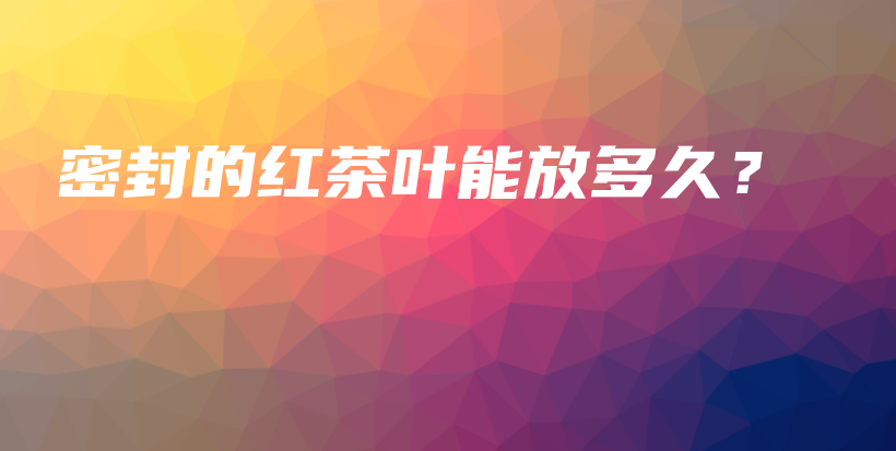 密封的紅茶葉能放多久？插圖