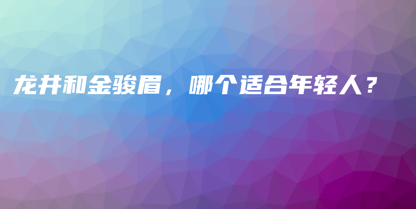 龍井和金駿眉，哪個適合年輕人？插圖