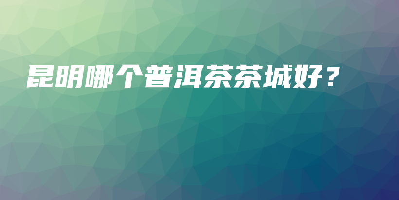 昆明哪個普洱茶茶城好？插圖
