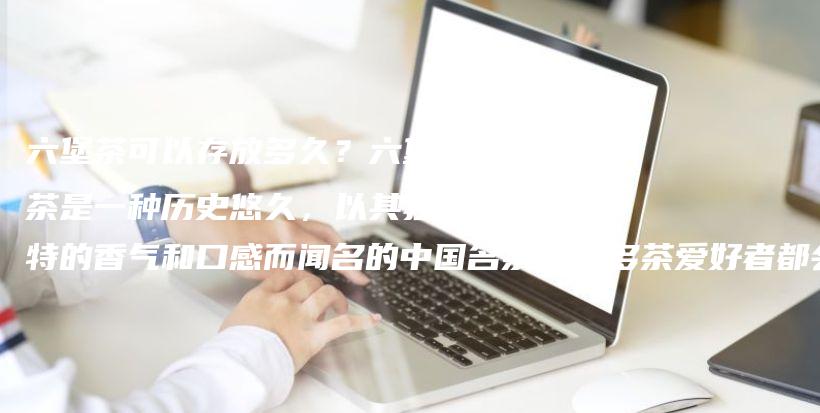 六堡茶可以存放多久？六堡茶是一種歷史悠久，以其獨(dú)特的香氣和口感而聞名的中國名茶。很多茶愛好者都會囤積插圖