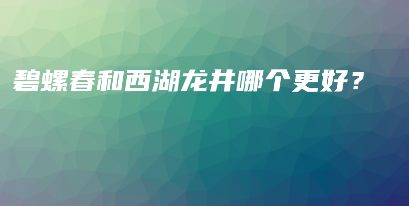 碧螺春和西湖龍井哪個(gè)更好？插圖