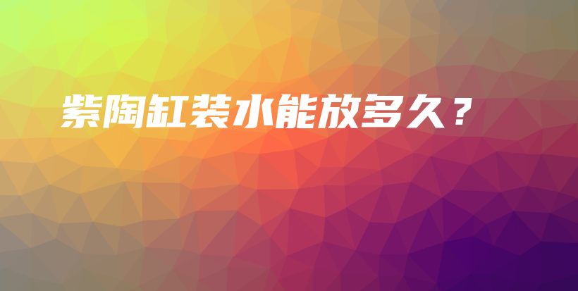 紫陶缸裝水能放多久？插圖