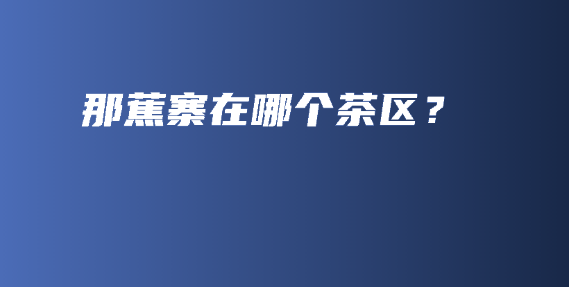 那蕉寨在哪個(gè)茶區(qū)？插圖