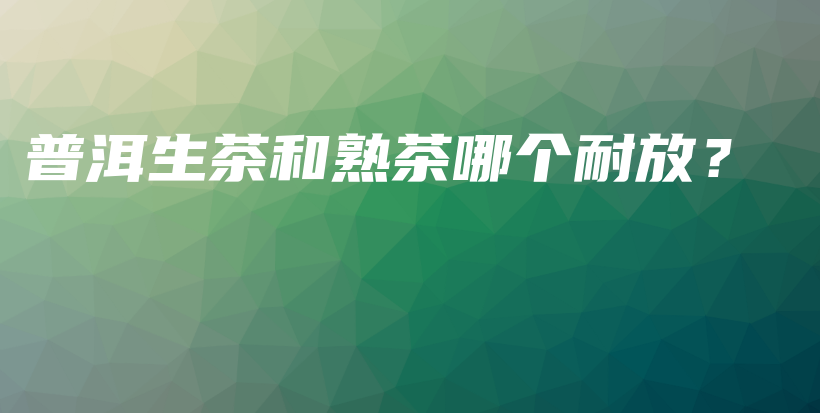 普洱生茶和熟茶哪個(gè)耐放？插圖
