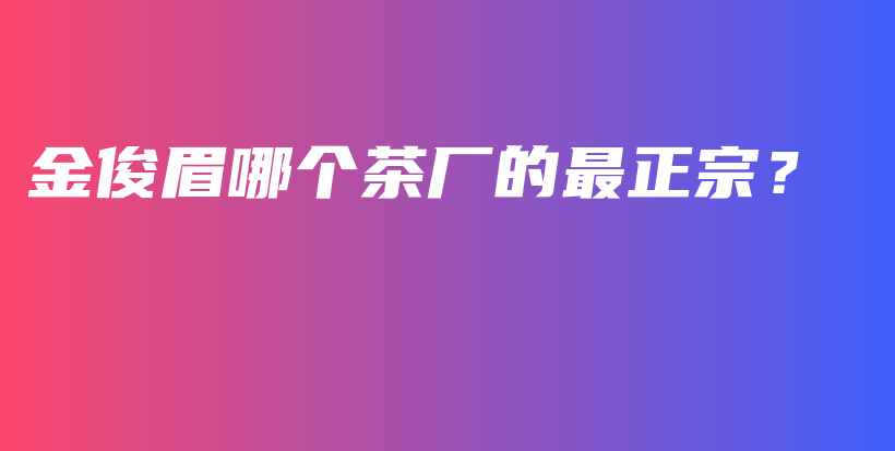 金俊眉哪個(gè)茶廠的最正宗？插圖