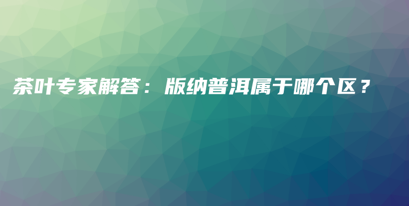 茶葉專家解答：版納普洱屬于哪個區(qū)？插圖