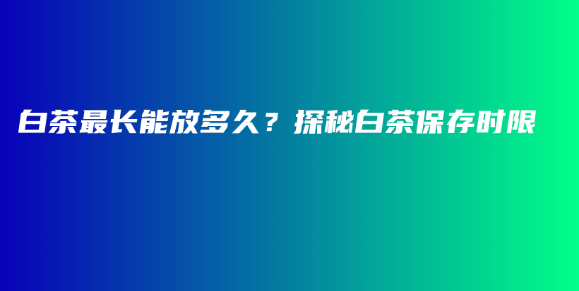 白茶最長能放多久？探秘白茶保存時限插圖