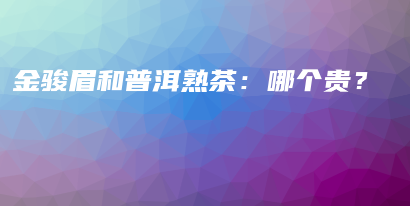 金駿眉和普洱熟茶：哪個貴？插圖