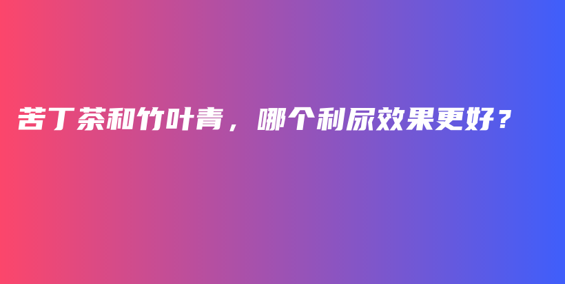 苦丁茶和竹葉青，哪個利尿效果更好？插圖